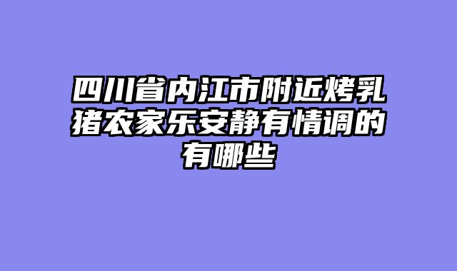 四川省内江市附近烤乳猪农家乐安静有情调的有哪些