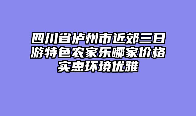 四川省泸州市近郊三日游特色农家乐哪家价格实惠环境优雅