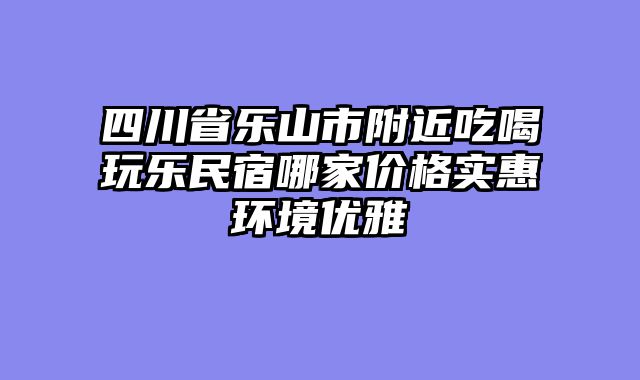 四川省乐山市附近吃喝玩乐民宿哪家价格实惠环境优雅