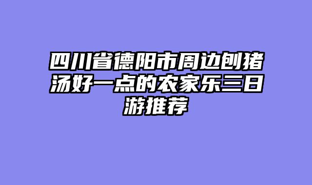 四川省德阳市周边刨猪汤好一点的农家乐三日游推荐