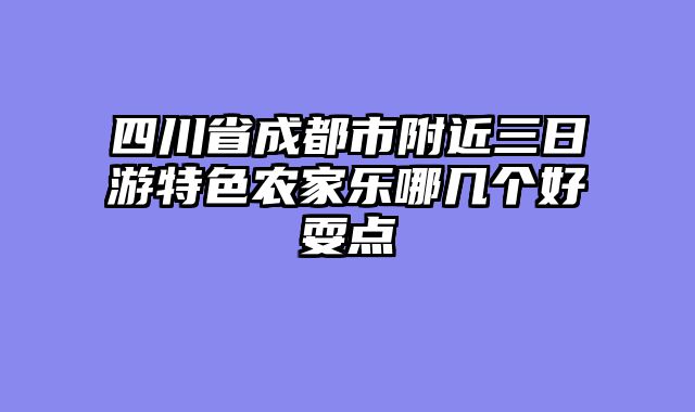 四川省成都市附近三日游特色农家乐哪几个好耍点
