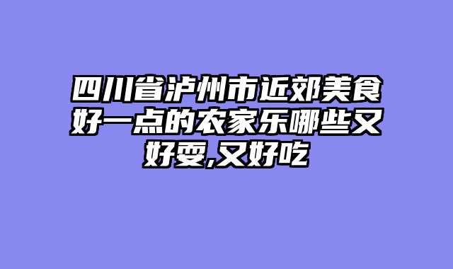 四川省泸州市近郊美食好一点的农家乐哪些又好耍,又好吃