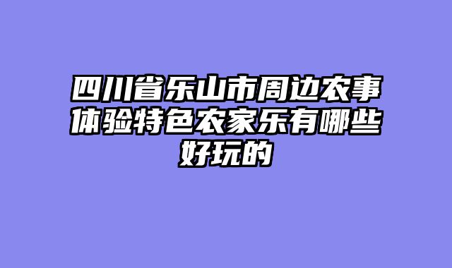 四川省乐山市周边农事体验特色农家乐有哪些好玩的