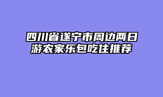 四川省遂宁市周边两日游农家乐包吃住推荐
