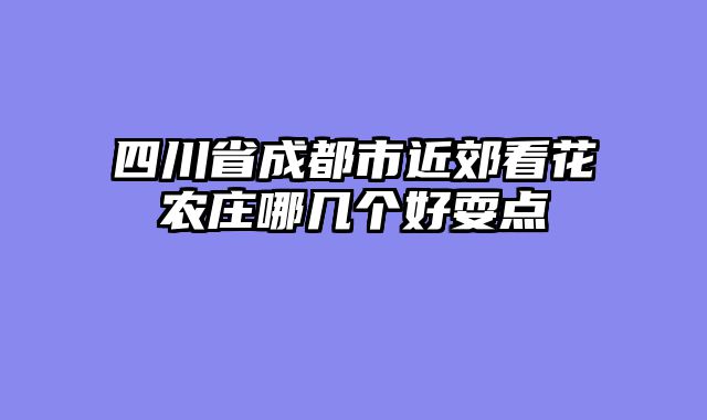 四川省成都市近郊看花农庄哪几个好耍点