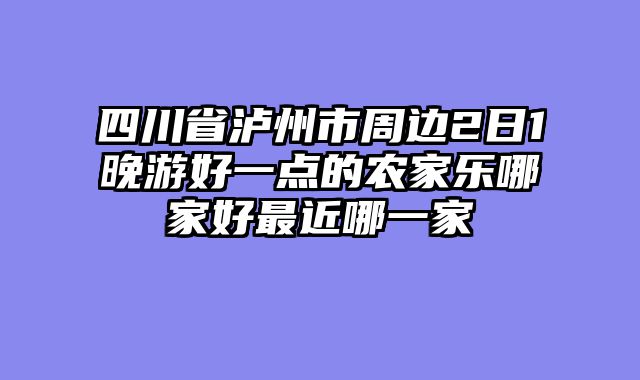四川省泸州市周边2日1晚游好一点的农家乐哪家好最近哪一家