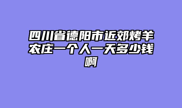 四川省德阳市近郊烤羊农庄一个人一天多少钱啊