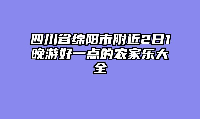 四川省绵阳市附近2日1晚游好一点的农家乐大全