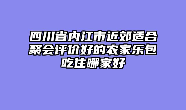 四川省内江市近郊适合聚会评价好的农家乐包吃住哪家好