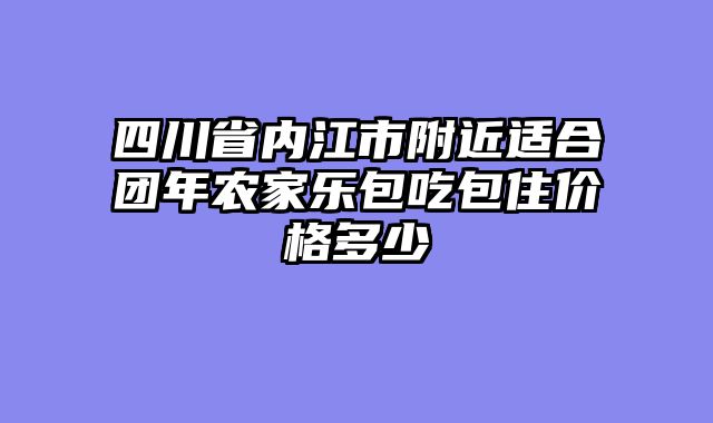 四川省内江市附近适合团年农家乐包吃包住价格多少