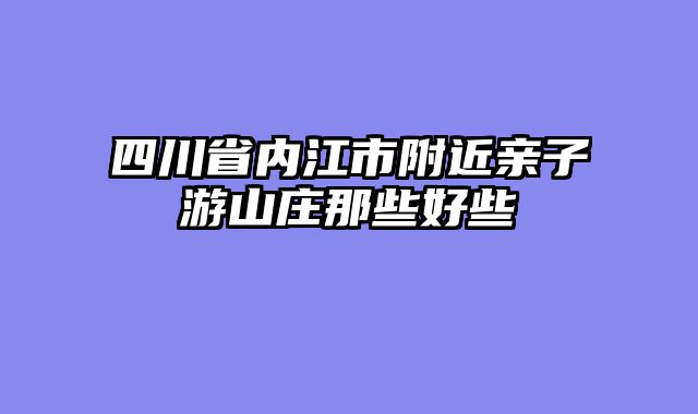 四川省内江市附近亲子游山庄那些好些