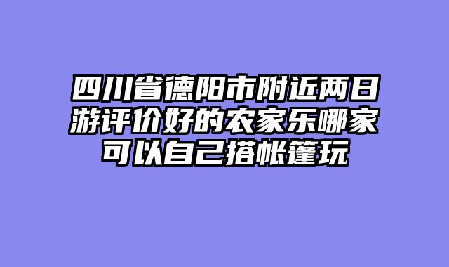 四川省德阳市附近两日游评价好的农家乐哪家可以自己搭帐篷玩