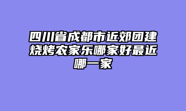 四川省成都市近郊团建烧烤农家乐哪家好最近哪一家
