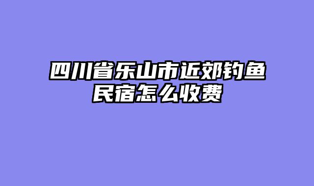 四川省乐山市近郊钓鱼民宿怎么收费