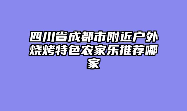 四川省成都市附近户外烧烤特色农家乐推荐哪家