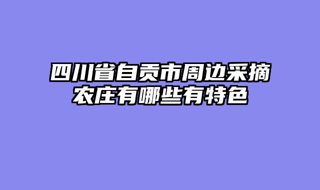 四川省自贡市周边采摘农庄有哪些有特色