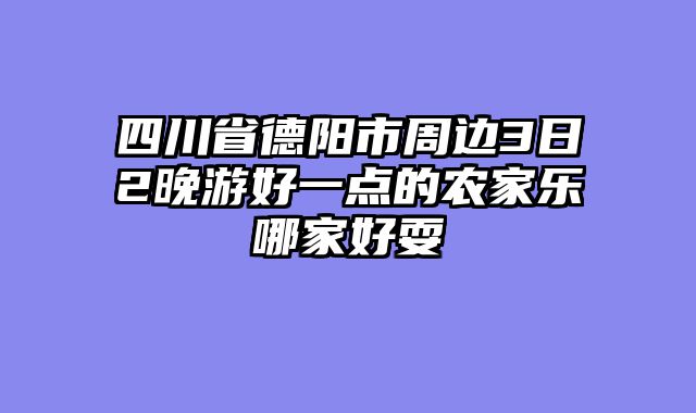 四川省德阳市周边3日2晚游好一点的农家乐哪家好耍