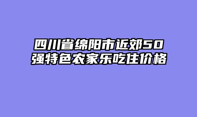 四川省绵阳市近郊50强特色农家乐吃住价格