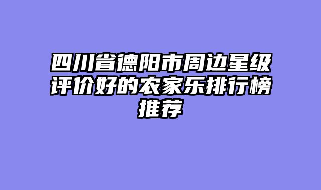 四川省德阳市周边星级评价好的农家乐排行榜推荐
