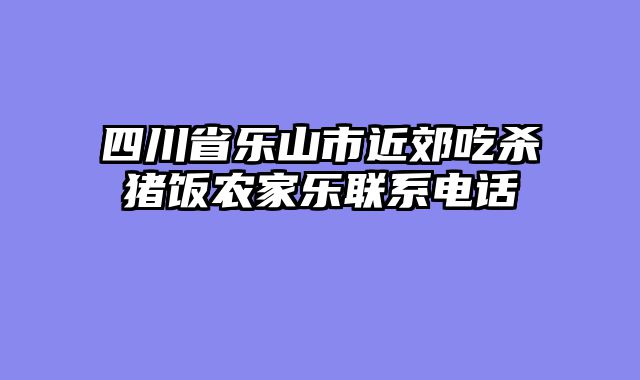 四川省乐山市近郊吃杀猪饭农家乐联系电话