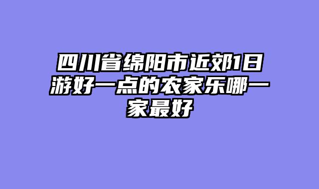 四川省绵阳市近郊1日游好一点的农家乐哪一家最好