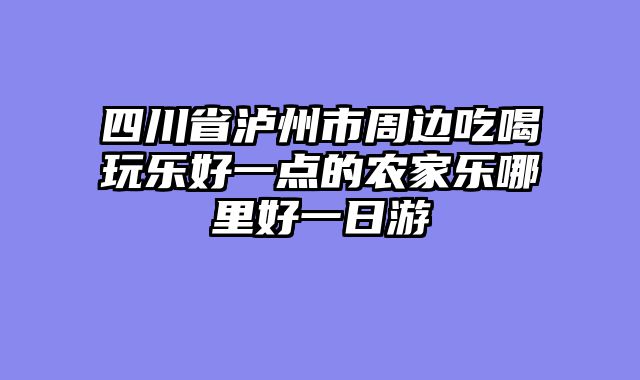 四川省泸州市周边吃喝玩乐好一点的农家乐哪里好一日游