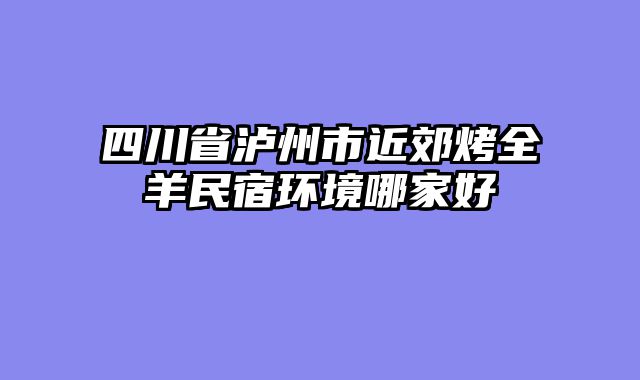 四川省泸州市近郊烤全羊民宿环境哪家好