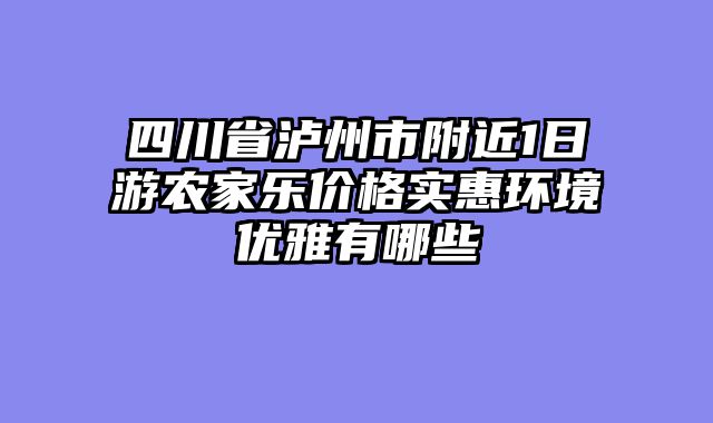 四川省泸州市附近1日游农家乐价格实惠环境优雅有哪些