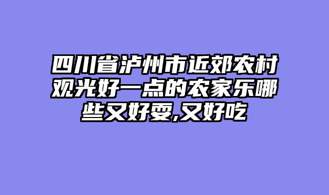 四川省泸州市近郊农村观光好一点的农家乐哪些又好耍,又好吃
