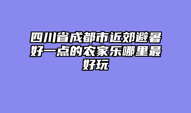 四川省成都市近郊避暑好一点的农家乐哪里最好玩
