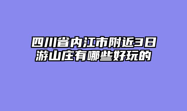 四川省内江市附近3日游山庄有哪些好玩的