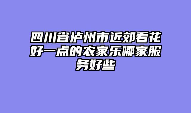 四川省泸州市近郊看花好一点的农家乐哪家服务好些