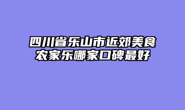 四川省乐山市近郊美食农家乐哪家口碑最好