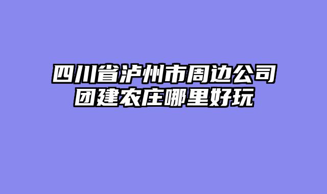 四川省泸州市周边公司团建农庄哪里好玩