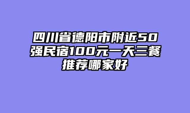 四川省德阳市附近50强民宿100元一天三餐推荐哪家好