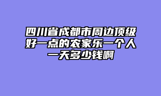 四川省成都市周边顶级好一点的农家乐一个人一天多少钱啊