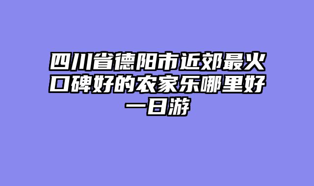 四川省德阳市近郊最火口碑好的农家乐哪里好一日游