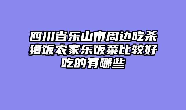 四川省乐山市周边吃杀猪饭农家乐饭菜比较好吃的有哪些