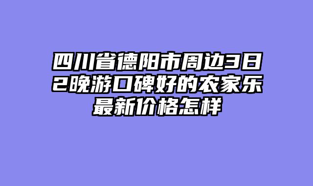 四川省德阳市周边3日2晚游口碑好的农家乐最新价格怎样