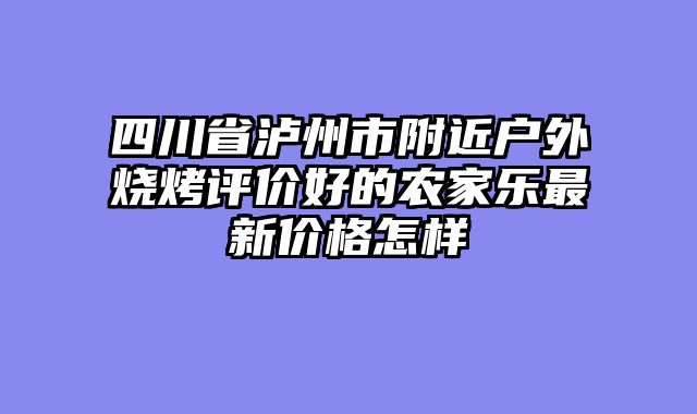 四川省泸州市附近户外烧烤评价好的农家乐最新价格怎样
