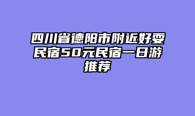 四川省德阳市附近好耍民宿50元民宿一日游推荐