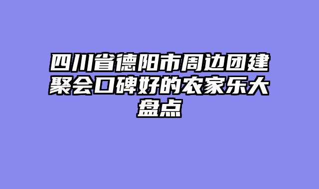 四川省德阳市周边团建聚会口碑好的农家乐大盘点