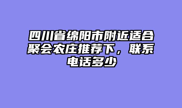 四川省绵阳市附近适合聚会农庄推荐下，联系电话多少
