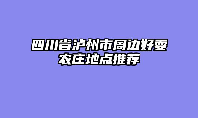 四川省泸州市周边好耍农庄地点推荐