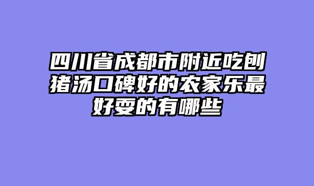 四川省成都市附近吃刨猪汤口碑好的农家乐最好耍的有哪些