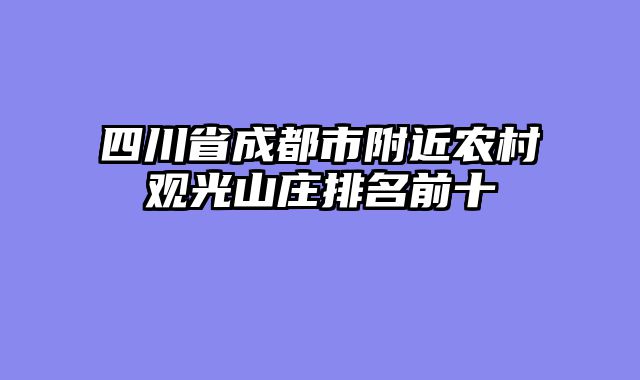 四川省成都市附近农村观光山庄排名前十