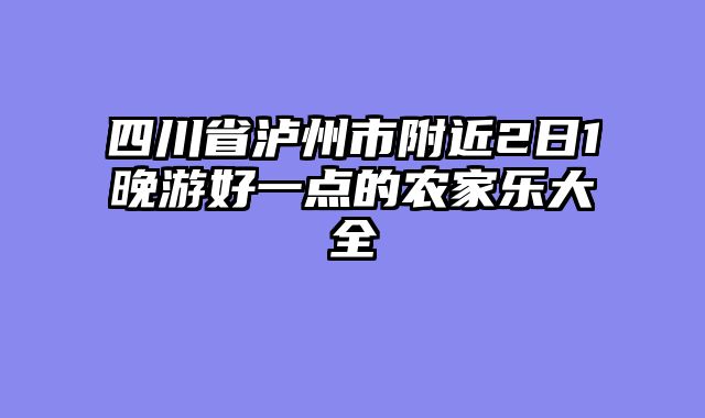 四川省泸州市附近2日1晚游好一点的农家乐大全