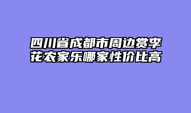 四川省成都市周边赏李花农家乐哪家性价比高