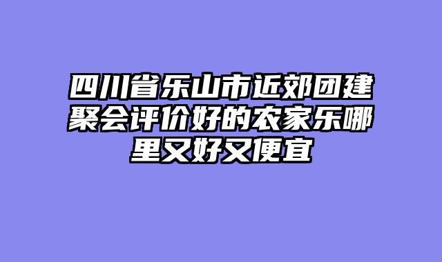 四川省乐山市近郊团建聚会评价好的农家乐哪里又好又便宜