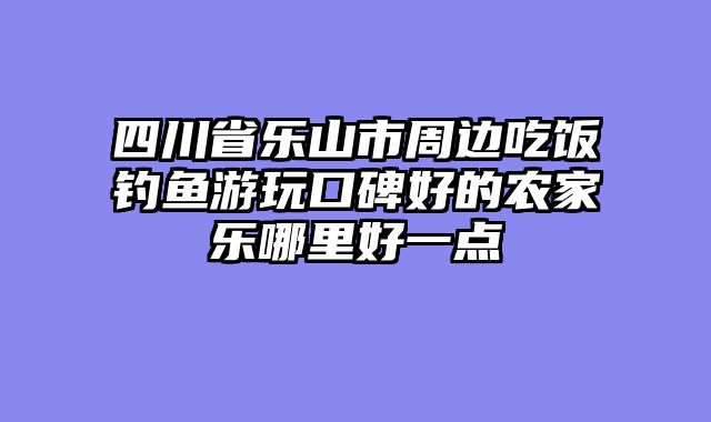 四川省乐山市周边吃饭钓鱼游玩口碑好的农家乐哪里好一点